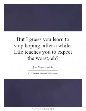 But I guess you learn to stop hoping, after a while. Life teaches you to expect the worst, eh? Picture Quote #1