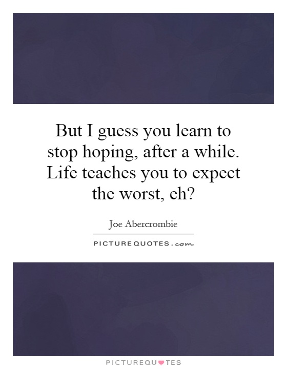 But I guess you learn to stop hoping, after a while. Life teaches you to expect the worst, eh? Picture Quote #1