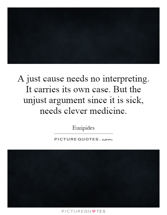 A just cause needs no interpreting. It carries its own case. But the unjust argument since it is sick, needs clever medicine Picture Quote #1
