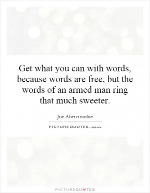 Get what you can with words, because words are free, but the words of an armed man ring that much sweeter Picture Quote #1