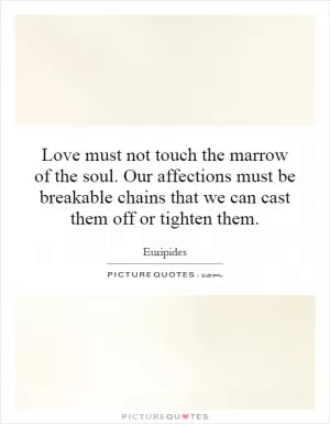 Love must not touch the marrow of the soul. Our affections must be breakable chains that we can cast them off or tighten them Picture Quote #1