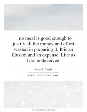 .. no meal is good enough to justify all the money and effort wasted in preparing it. It is an illusion and an expense. Live as I do, undeceived Picture Quote #1