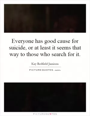 Everyone has good cause for suicide, or at least it seems that way to those who search for it Picture Quote #1