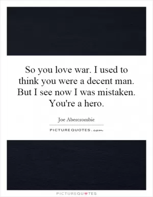 So you love war. I used to think you were a decent man. But I see now I was mistaken. You're a hero Picture Quote #1