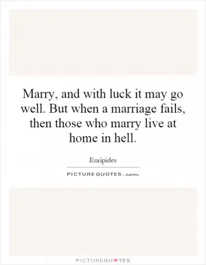 Marry, and with luck it may go well. But when a marriage fails, then those who marry live at home in hell Picture Quote #1