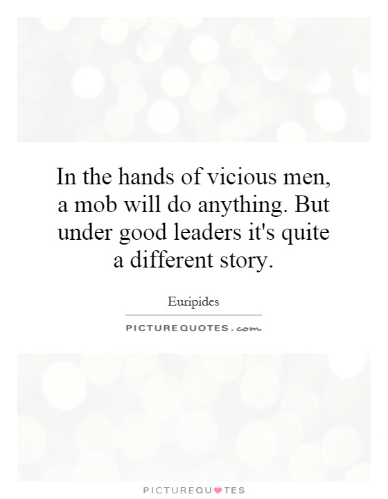 In the hands of vicious men, a mob will do anything. But under good leaders it's quite a different story Picture Quote #1