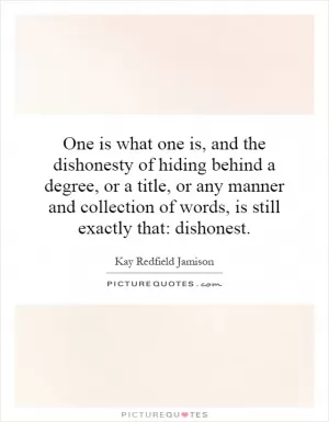 One is what one is, and the dishonesty of hiding behind a degree, or a title, or any manner and collection of words, is still exactly that: dishonest Picture Quote #1