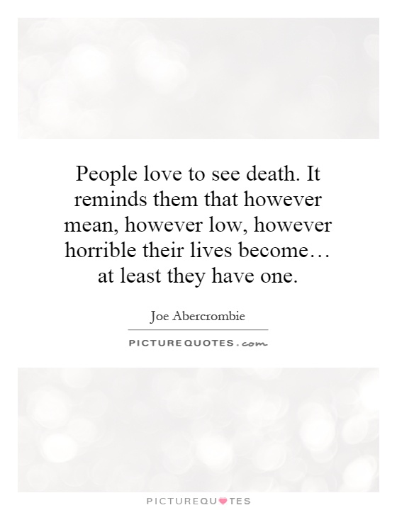 People love to see death. It reminds them that however mean, however low, however horrible their lives become… at least they have one Picture Quote #1
