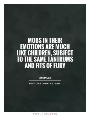 Mobs in their emotions are much like children, subject to the same tantrums and fits of fury Picture Quote #1