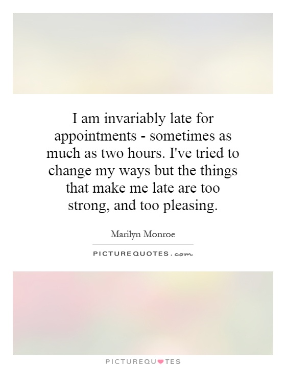 I am invariably late for appointments - sometimes as much as two hours. I've tried to change my ways but the things that make me late are too strong, and too pleasing Picture Quote #1