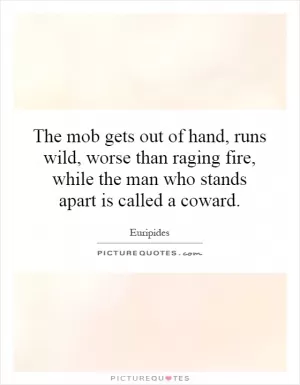 The mob gets out of hand, runs wild, worse than raging fire, while the man who stands apart is called a coward Picture Quote #1