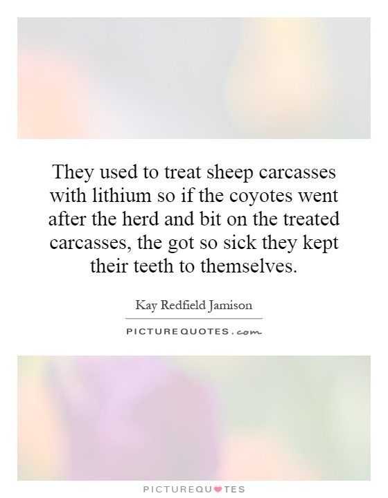 They used to treat sheep carcasses with lithium so if the coyotes went after the herd and bit on the treated carcasses, the got so sick they kept their teeth to themselves Picture Quote #1