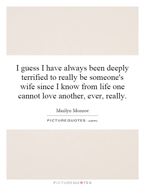 I guess I have always been deeply terrified to really be someone's wife since I know from life one cannot love another, ever, really Picture Quote #1