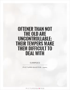 Oftener than not the old are uncontrollable; their tempers make them difficult to deal with Picture Quote #1