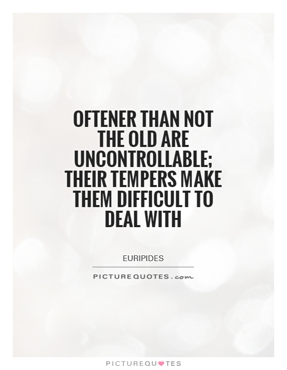 Oftener than not the old are uncontrollable; their tempers make them difficult to deal with Picture Quote #1