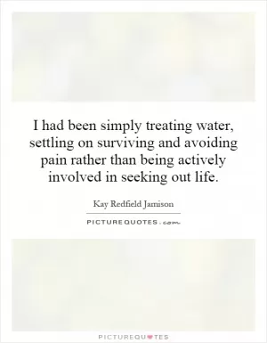 I had been simply treating water, settling on surviving and avoiding pain rather than being actively involved in seeking out life Picture Quote #1