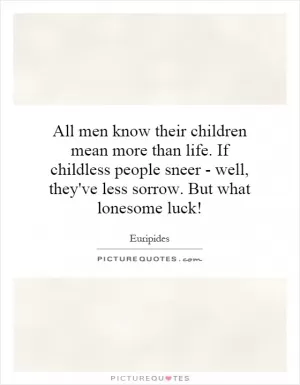 All men know their children mean more than life. If childless people sneer - well, they've less sorrow. But what lonesome luck! Picture Quote #1