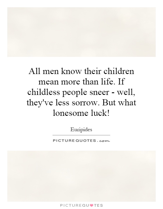 All men know their children mean more than life. If childless people sneer - well, they've less sorrow. But what lonesome luck! Picture Quote #1