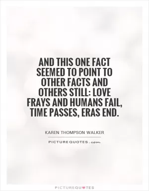 And this one fact seemed to point to other facts and others still: Love frays and humans fail, time passes, eras end Picture Quote #1