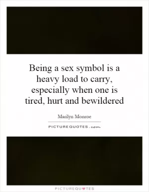 Being a sex symbol is a heavy load to carry, especially when one is tired, hurt and bewildered Picture Quote #1