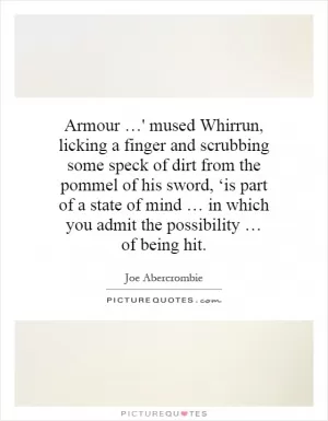 Armour …' mused Whirrun, licking a finger and scrubbing some speck of dirt from the pommel of his sword, ‘is part of a state of mind … in which you admit the possibility … of being hit Picture Quote #1