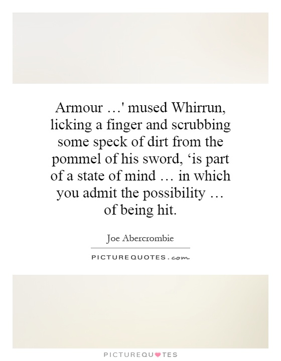 Armour …' mused Whirrun, licking a finger and scrubbing some speck of dirt from the pommel of his sword, ‘is part of a state of mind … in which you admit the possibility … of being hit Picture Quote #1
