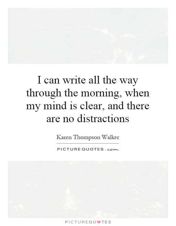 I can write all the way through the morning, when my mind is clear, and there are no distractions Picture Quote #1