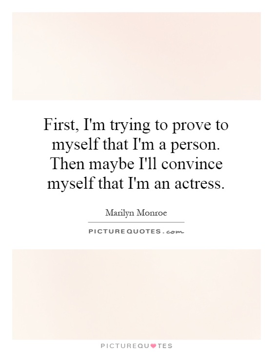 First, I'm trying to prove to myself that I'm a person. Then maybe I'll convince myself that I'm an actress Picture Quote #1