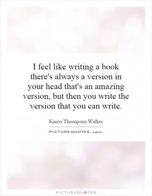 I feel like writing a book there's always a version in your head that's an amazing version, but then you write the version that you can write Picture Quote #1