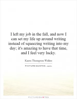 I left my job in the fall, and now I can set my life up around writing instead of squeezing writing into my day; it's amazing to have that time, and I feel very lucky Picture Quote #1