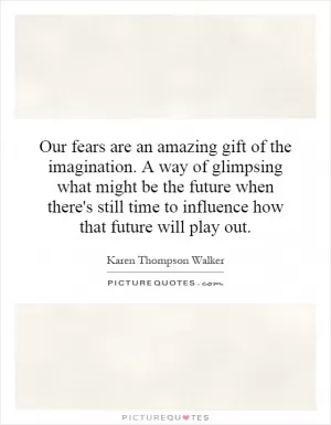 Our fears are an amazing gift of the imagination. A way of glimpsing what might be the future when there's still time to influence how that future will play out Picture Quote #1