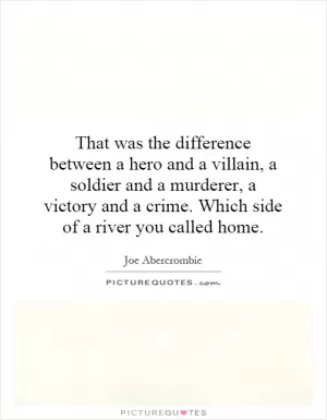 That was the difference between a hero and a villain, a soldier and a murderer, a victory and a crime. Which side of a river you called home Picture Quote #1