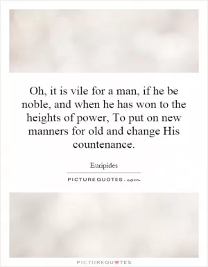 Oh, it is vile for a man, if he be noble, and when he has won to the heights of power, To put on new manners for old and change His countenance Picture Quote #1