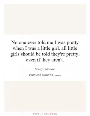 No one ever told me I was pretty when I was a little girl. all little girls should be told they're pretty, even if they aren't Picture Quote #1