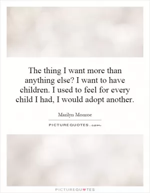 The thing I want more than anything else? I want to have children. I used to feel for every child I had, I would adopt another Picture Quote #1