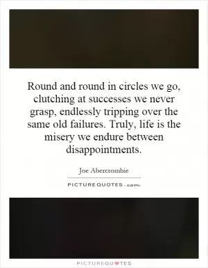 Round and round in circles we go, clutching at successes we never grasp, endlessly tripping over the same old failures. Truly, life is the misery we endure between disappointments Picture Quote #1