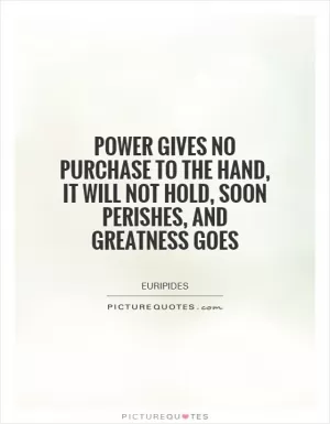 Power gives no purchase to the hand, it will not hold, soon perishes, and greatness goes Picture Quote #1