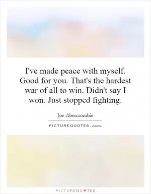 I've made peace with myself. Good for you. That's the hardest war of all to win. Didn't say I won. Just stopped fighting Picture Quote #1