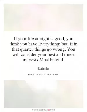 If your life at night is good, you think you have Everything; but, if in that quarter things go wrong, You will consider your best and truest interests Most hateful Picture Quote #1