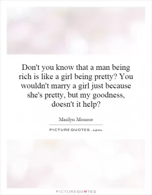 Don't you know that a man being rich is like a girl being pretty? You wouldn't marry a girl just because she's pretty, but my goodness, doesn't it help? Picture Quote #1