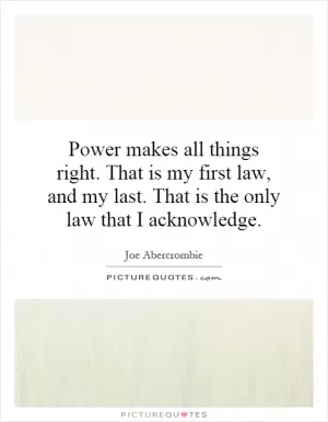 Power makes all things right. That is my first law, and my last. That is the only law that I acknowledge Picture Quote #1