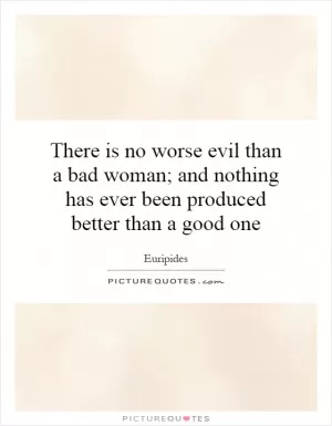 There is no worse evil than a bad woman; and nothing has ever been produced better than a good one Picture Quote #1