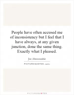 People have often accused me of inconsistency but I feel that I have always, at any given junction, done the same thing. Exactly what I pleased Picture Quote #1