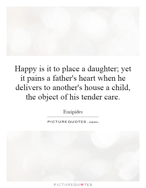 Happy is it to place a daughter; yet it pains a father's heart when he delivers to another's house a child, the object of his tender care Picture Quote #1