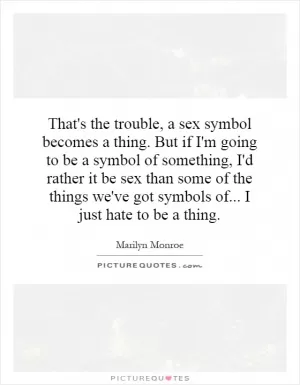 That's the trouble, a sex symbol becomes a thing. But if I'm going to be a symbol of something, I'd rather it be sex than some of the things we've got symbols of... I just hate to be a thing Picture Quote #1