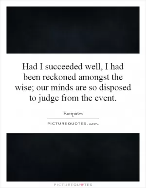 Had I succeeded well, I had been reckoned amongst the wise; our minds are so disposed to judge from the event Picture Quote #1