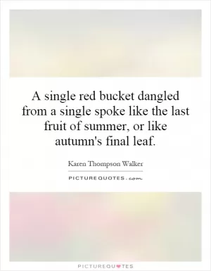 A single red bucket dangled from a single spoke like the last fruit of summer, or like autumn's final leaf Picture Quote #1