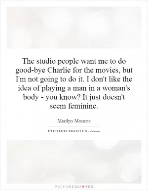 The studio people want me to do good-bye Charlie for the movies, but I'm not going to do it. I don't like the idea of playing a man in a woman's body - you know? It just doesn't seem feminine Picture Quote #1