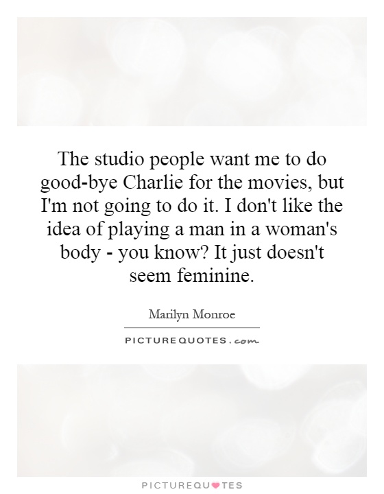 The studio people want me to do good-bye Charlie for the movies, but I'm not going to do it. I don't like the idea of playing a man in a woman's body - you know? It just doesn't seem feminine Picture Quote #1