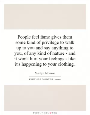 People feel fame gives them some kind of privilege to walk up to you and say anything to you, of any kind of nature - and it won't hurt your feelings - like it's happening to your clothing Picture Quote #1